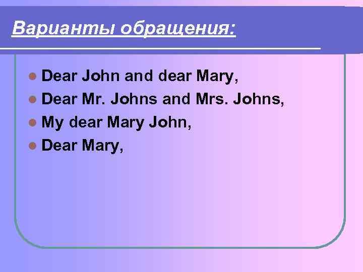 Варианты обращения: l Dear John and dear Mary, l Dear Mr. Johns and Mrs.