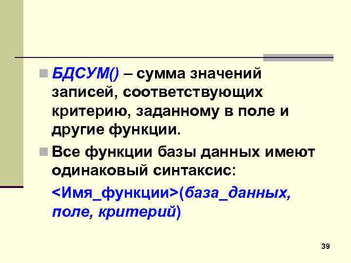 n БДСУМ() – сумма значений записей, соответствующих критерию, заданному в поле и другие функции.