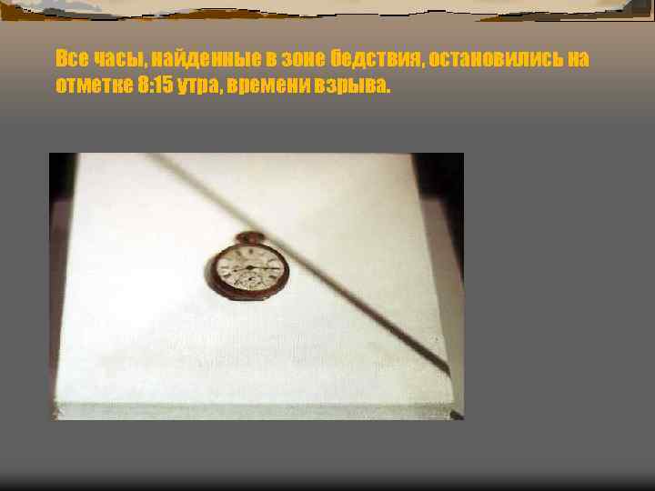 Все часы, найденные в зоне бедствия, остановились на отметке 8: 15 утра, времени взрыва.