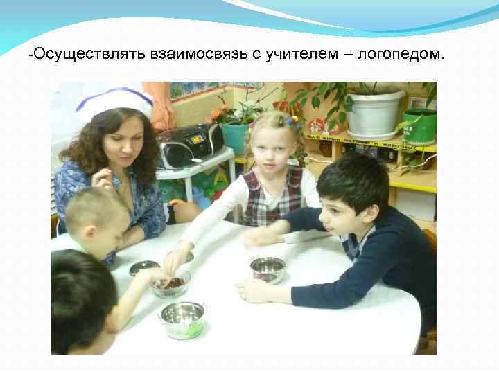 -Осуществлять взаимосвязь с учителем – логопедом. 