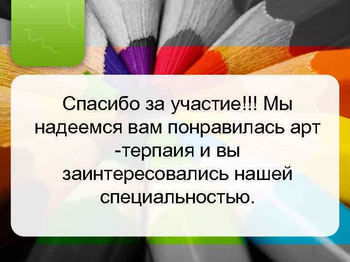 Спасибо за участие!!! Мы надеемся вам понравилась арт -терпаия и вы заинтересовались нашей специальностью.