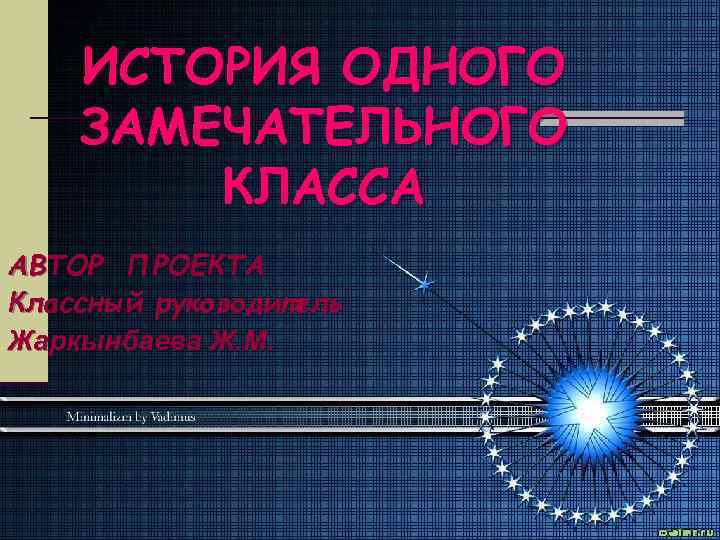 ИСТОРИЯ ОДНОГО ЗАМЕЧАТЕЛЬНОГО КЛАССА АВТОР ПРОЕКТА Классный руководитель Жаркынбаева Ж. М. 