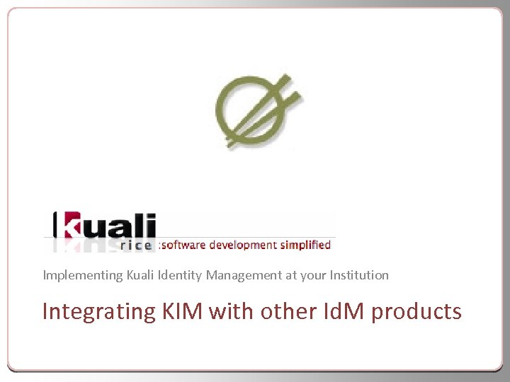 Implementing Kuali Identity Management at your Institution Integrating KIM with other Id. M products