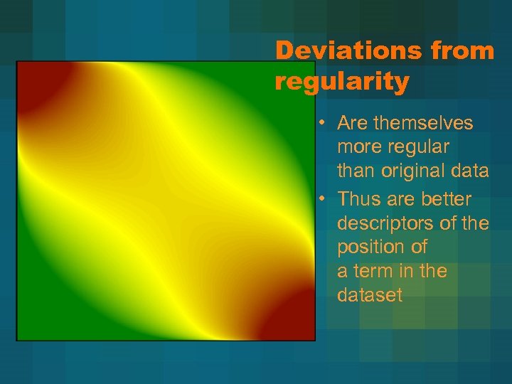Deviations from regularity • Are themselves more regular than original data • Thus are