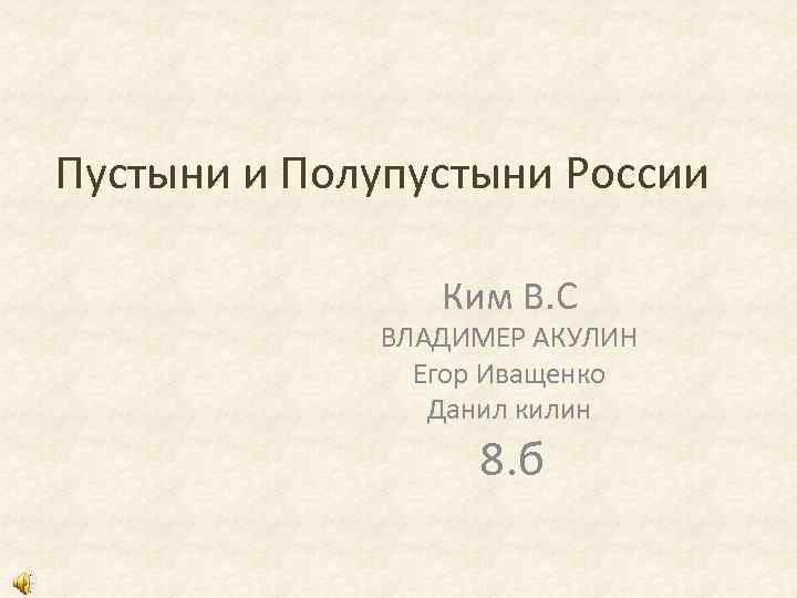 Пустыни и Полупустыни России Ким В. С ВЛАДИМЕР АКУЛИН Егор Иващенко Данил килин 8.