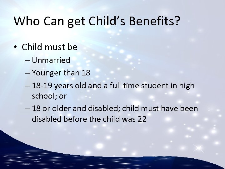 Who Can get Child’s Benefits? • Child must be – Unmarried – Younger than