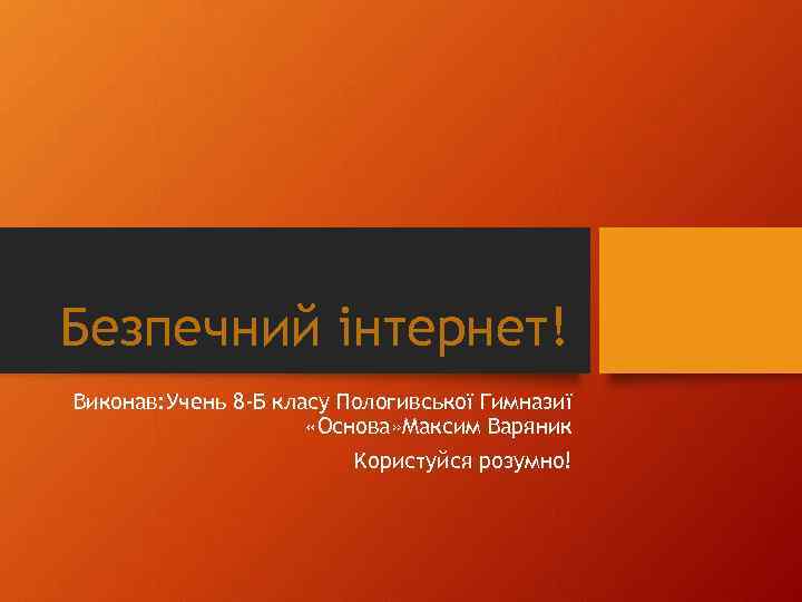 Безпечний інтернет! Виконав: Учень 8 -Б класу Пологивської Гимназиї «Основа» Максим Варяник Kористуйся розумно!