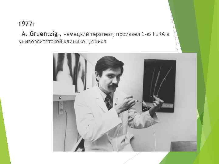 1977 г A. Gruentzig , немецкий терапевт, произвел 1 -ю ТБКА в университетской клинике