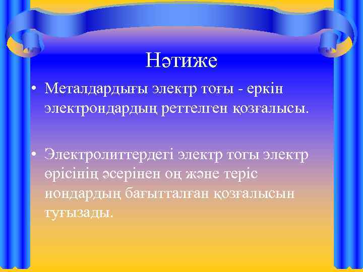 Нәтиже • Металдардығы электр тоғы - еркін электрондардың реттелген қозғалысы. • Электролиттердегі электр тогы