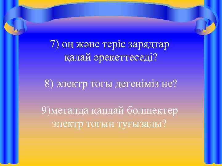 7) оң және теріс зарядтар қалай әрекеттеседі? 8) электр тогы дегеніміз не? 9)металда қандай