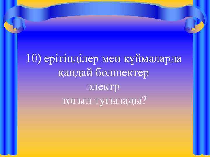 10) ерітінділер мен құймаларда қандай бөлшектер электр тогын туғызады? 