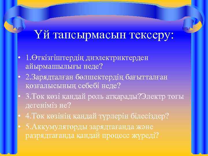 Үй тапсырмасын тексеру: • 1. Өткізгіштердің диэлектриктерден айырмашылығы неде? • 2. Зарядталған бөлшектердің бағытталған