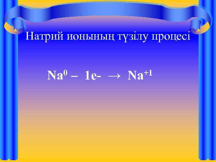 Натрий ионының түзілу процесі 0 Na – 1 e- → +1 Na 