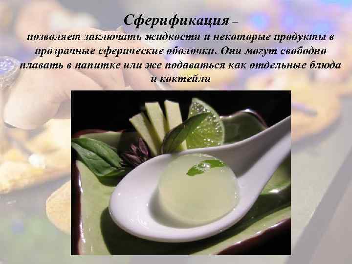 Сферификация – позволяет заключать жидкости и некоторые продукты в прозрачные сферические оболочки. Они могут