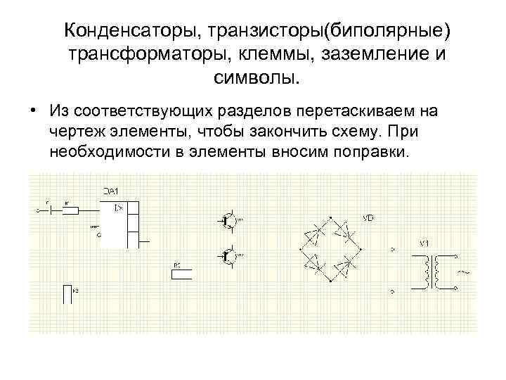 Конденсаторы, транзисторы(биполярные) трансформаторы, клеммы, заземление и символы. • Из соответствующих разделов перетаскиваем на чертеж