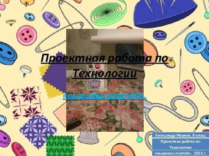 Проектная работа по Технологии «вышивка лентой» . Александр Иванов, 8 класс Проектная работа по