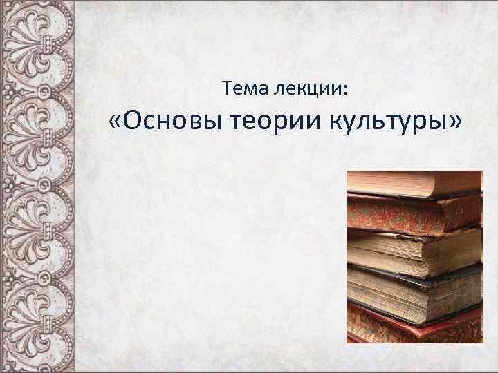 Тема лекции: «Основы теории культуры» 