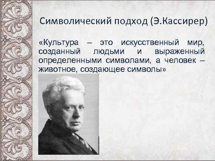Символический подход (Э. Кассирер) «Культура – это искусственный мир, созданный людьми и выраженный определенными