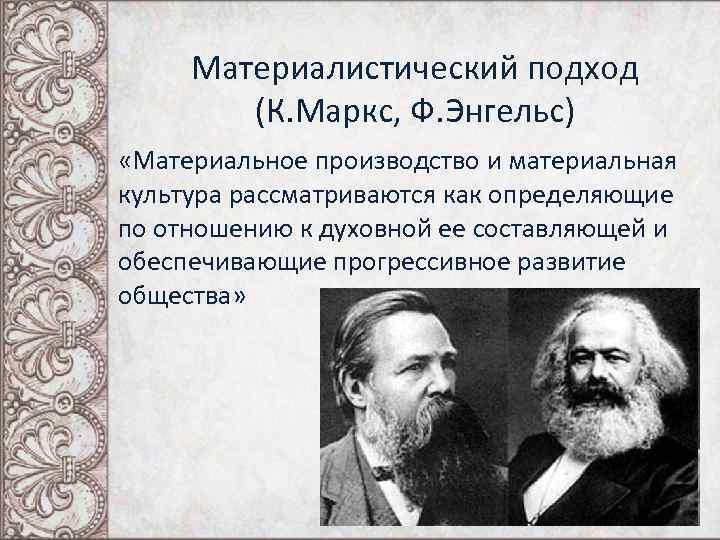 Материалистический подход (К. Маркс, Ф. Энгельс) «Материальное производство и материальная культура рассматриваются как определяющие