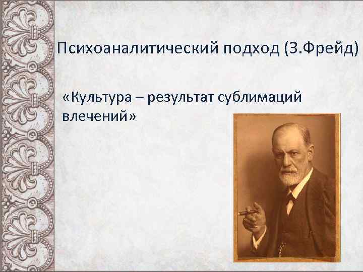 Психоаналитический подход (З. Фрейд) «Культура – результат сублимаций влечений» 