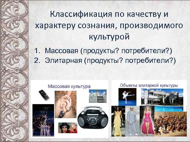 Классификация по качеству и характеру сознания, производимого культурой 1. Массовая (продукты? потребители? ) 2.