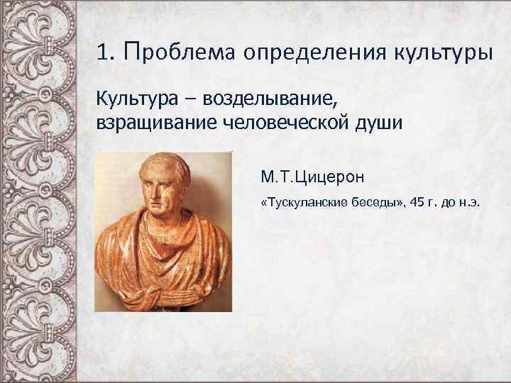 1. Проблема определения культуры Культура – возделывание, взращивание человеческой души М. Т. Цицерон «Тускуланские