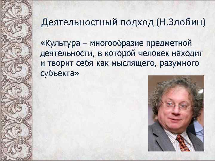 Деятельностный подход (Н. Злобин) «Культура – многообразие предметной деятельности, в которой человек находит и