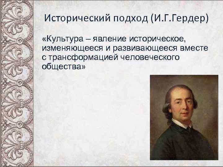 Исторический подход (И. Г. Гердер) «Культура – явление историческое, изменяющееся и развивающееся вместе с