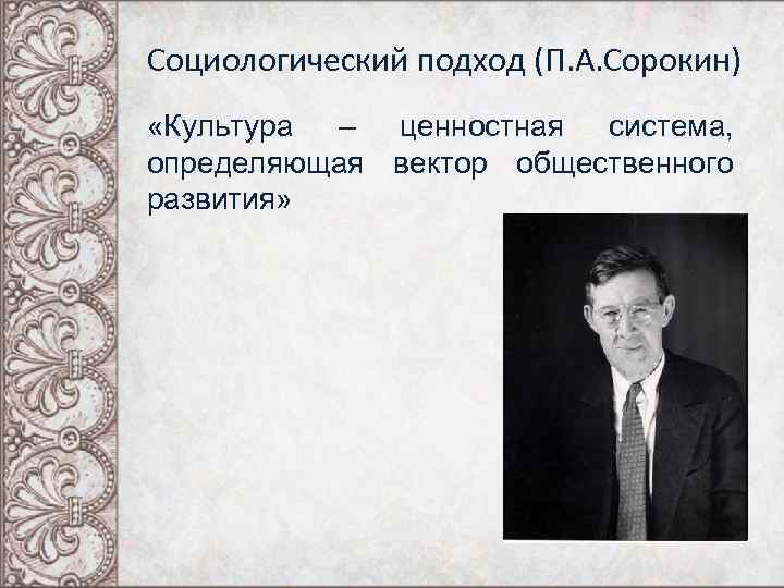 Социологический подход (П. А. Сорокин) «Культура – ценностная система, определяющая вектор общественного развития» 