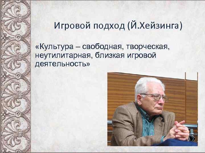Игровой подход (Й. Хейзинга) «Культура – свободная, творческая, неутилитарная, близкая игровой деятельность» 