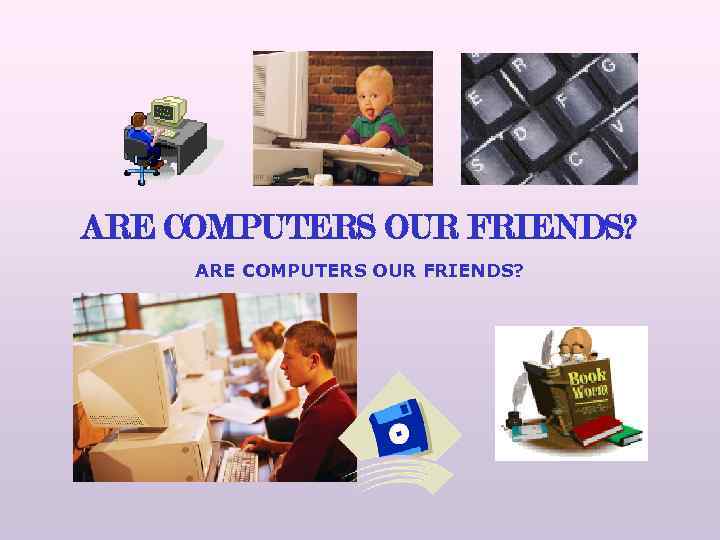 ARE COMPUTERS OUR FRIENDS? 