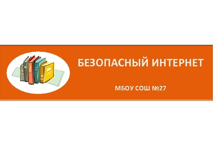 БЕЗОПАСНЫЙ ИНТЕРНЕТ МБОУ СОШ № 27 