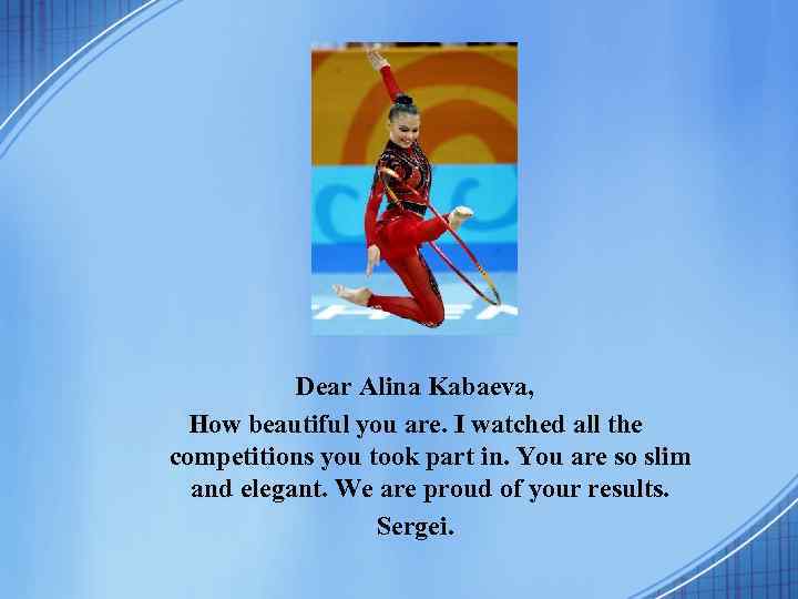 Dear Alina Kabaeva, How beautiful you are. I watched all the competitions you took