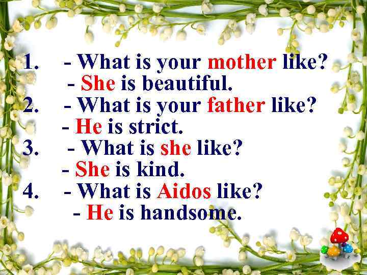 1. - What is your mother like? - She is beautiful. 2. - What