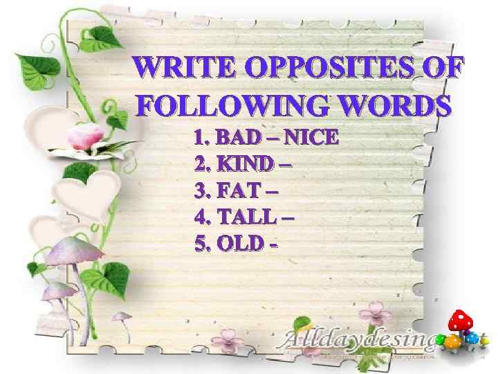 WRITE OPPOSITES OF FOLLOWING WORDS 1. BAD – NICE 2. KIND – 3. FAT
