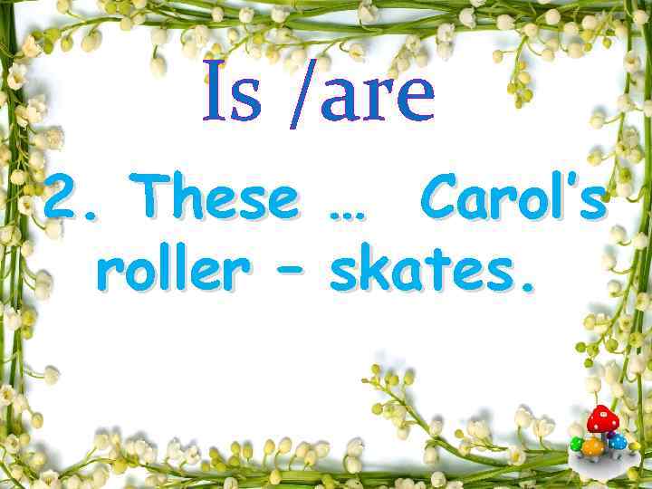 Is /are 2. These … Carol’s roller – skates. 