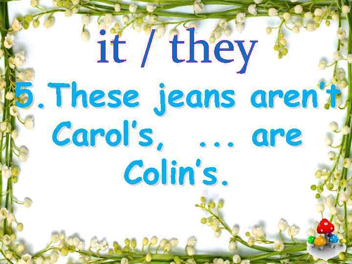 it / they 5. These jeans Carol’s, . . . Colin’s. aren’t are 