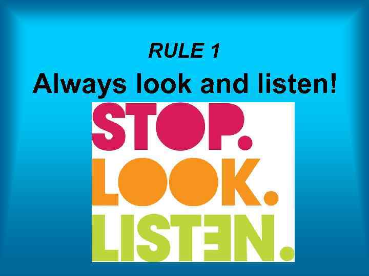 RULE 1 Always look and listen! 