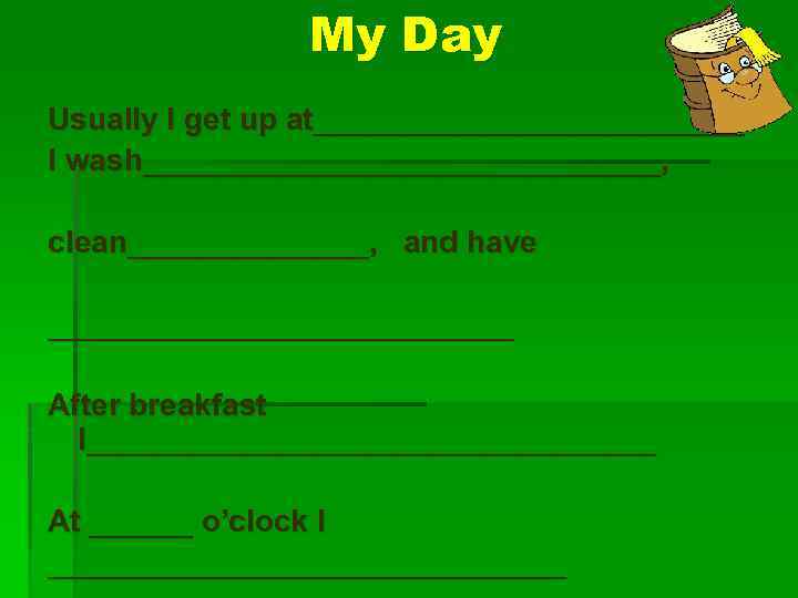 My Day Usually I get up at_____________ I wash_______________, clean_______, and have ______________ After