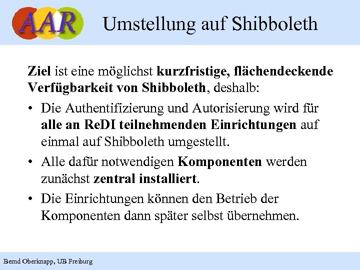 Umstellung auf Shibboleth Ziel ist eine möglichst kurzfristige, flächendeckende Verfügbarkeit von Shibboleth, deshalb: •