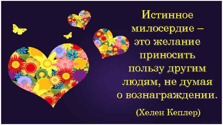 Истинное милосердие – это желание приносить пользу другим людям, не думая о вознаграждении. (Хелен