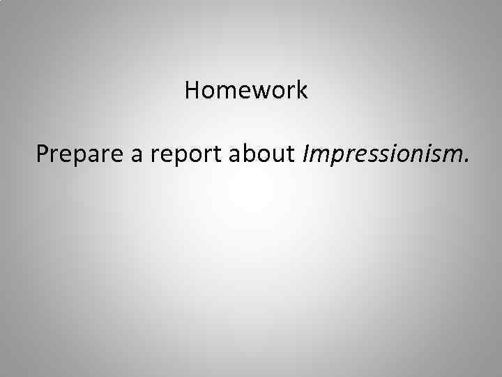 Homework Prepare a report about Impressionism. 