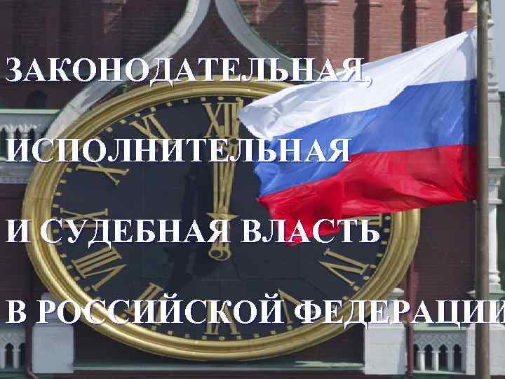 ЗАКОНОДАТЕЛЬНАЯ, ИСПОЛНИТЕЛЬНАЯ И СУДЕБНАЯ ВЛАСТЬ В РОССИЙСКОЙ ФЕДЕРАЦИИ 