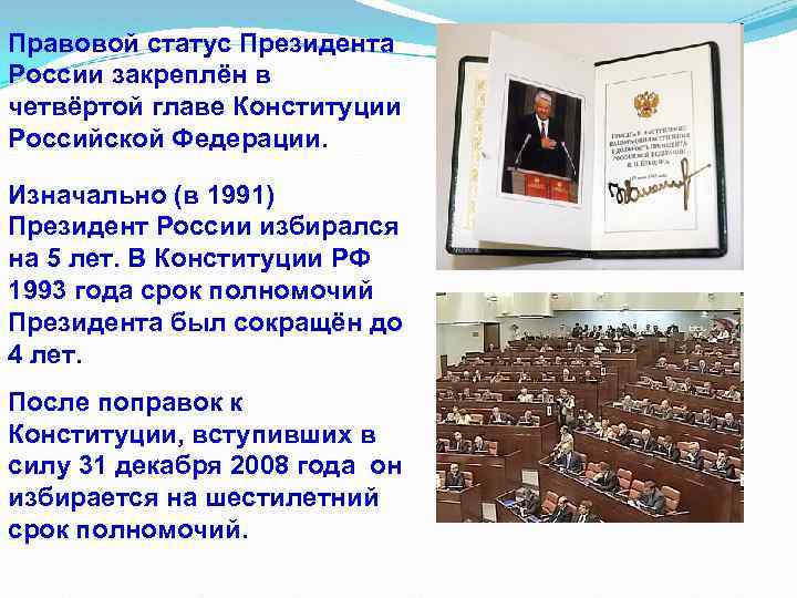 Правовой статус Президента России закреплён в четвёртой главе Конституции Российской Федерации. Изначально (в 1991)