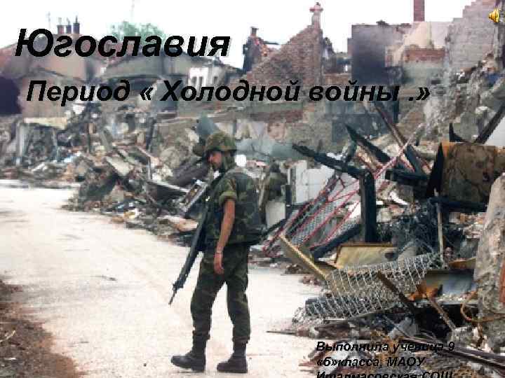 Югославия Период «Холодной Период « Холодной войны. » Выполнила ученица 9 «б» класса, МАОУ