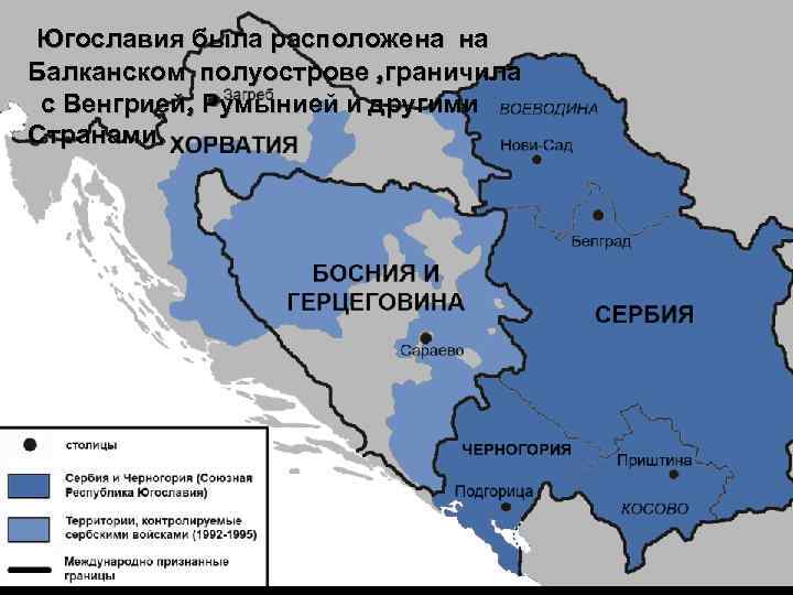 Югославия была расположена на Балканском полуострове , граничила с Венгрией, Румынией и другими Странами.