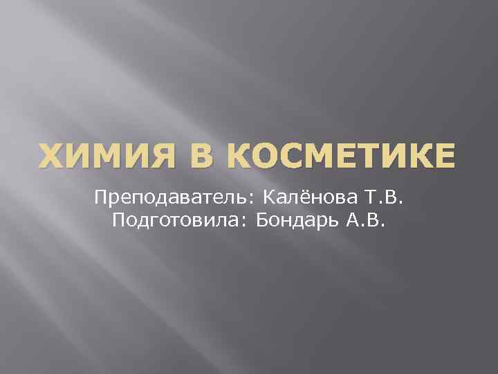 ХИМИЯ В КОСМЕТИКЕ Преподаватель: Калёнова Т. В. Подготовила: Бондарь А. В. 