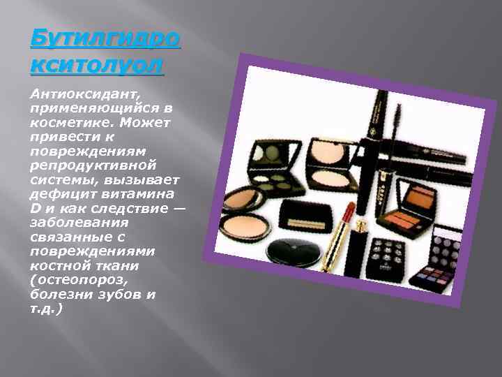 Бутилгидро кситолуол Антиоксидант, применяющийся в косметике. Может привести к повреждениям репродуктивной системы, вызывает дефицит