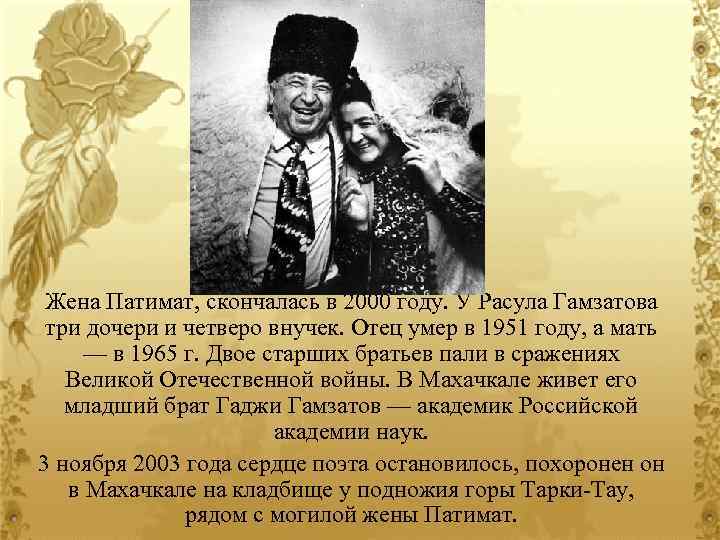 Жена Патимат, скончалась в 2000 году. У Расула Гамзатова три дочери и четверо внучек.