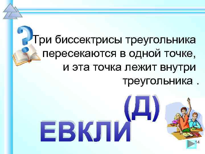 Три биссектрисы треугольника пересекаются в одной точке, и эта точка лежит внутри треугольника. (Д)
